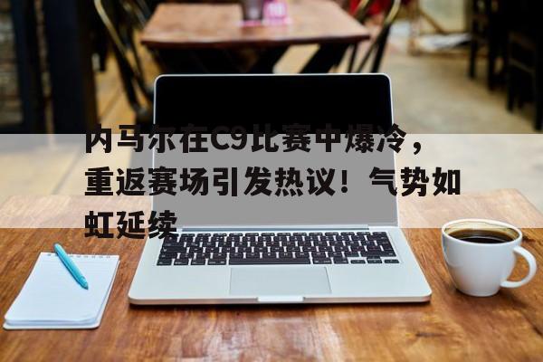关于内马尔在C9比赛中爆冷，重返赛场引发热议！气势如虹延续的信息-开云登录入口