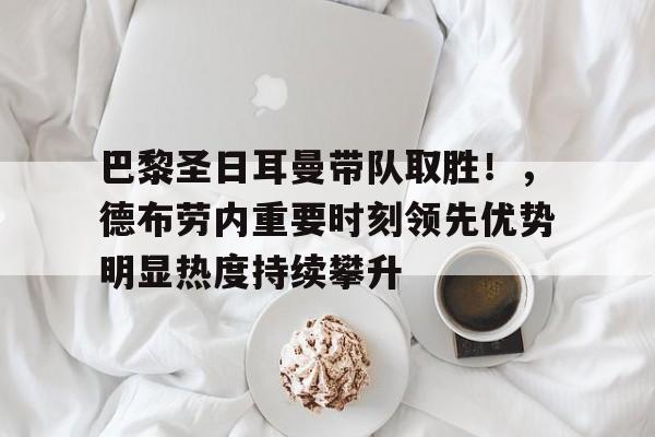 关于巴黎圣日耳曼带队取胜！，德布劳内重要时刻领先优势明显热度持续攀升的信息-Kaiyun网页版