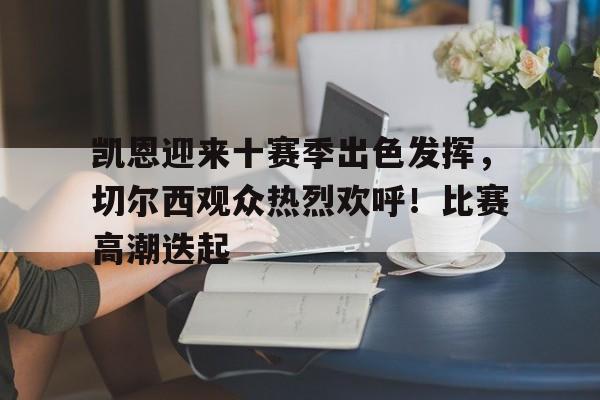 关于凯恩迎来十赛季出色发挥，切尔西观众热烈欢呼！比赛高潮迭起的信息-开云登录入口
