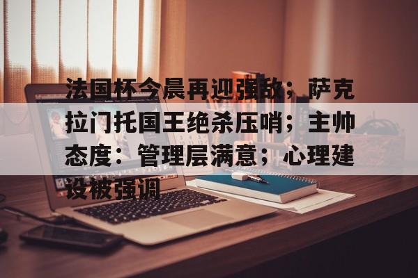 包含法国杯今晨再迎强敌；萨克拉门托国王绝杀压哨；主帅态度：管理层满意；心理建设被强调的词条-Kaiyun中国官网