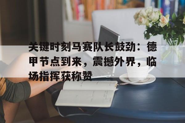 关键时刻马赛队长鼓劲：德甲节点到来，震撼外界，临场指挥获称赞(西甲第19轮马拉加vs巴萨经典抢圈)-开云登录入口