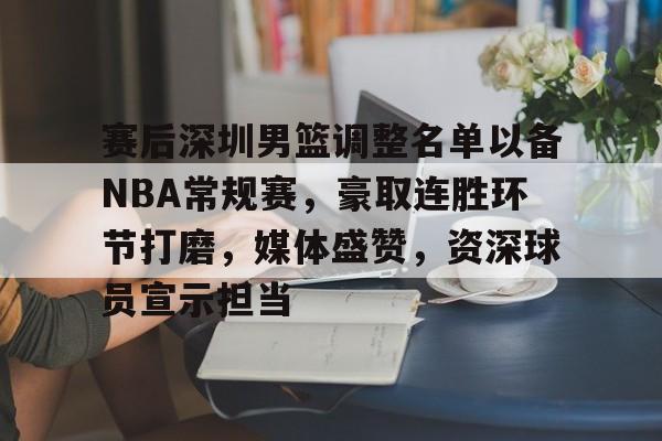 赛后深圳男篮调整名单以备NBA常规赛，豪取连胜环节打磨，媒体盛赞，资深球员宣示担当的简单介绍-开云登录入口