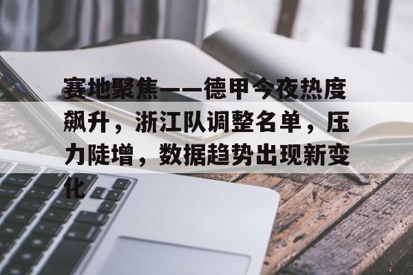 赛地聚焦——德甲今夜热度飙升，浙江队调整名单，压力陡增，数据趋势出现新变化的简单介绍-Kaiyun开云中国官网